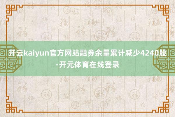 开云kaiyun官方网站融券余量累计减少4240股-开元体育