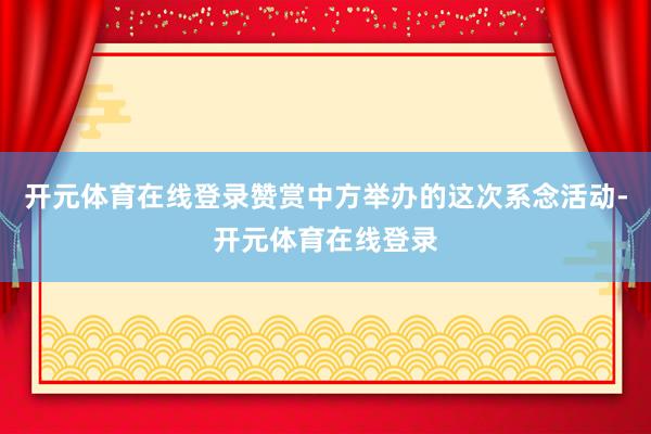 开元体育在线登录赞赏中方举办的这次系念活动-开元体育在线登录