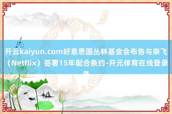 开云kaiyun.com好意思国丛林基金会布告与奈飞（Netflix）签署15年配合条约-开元体育在线登录