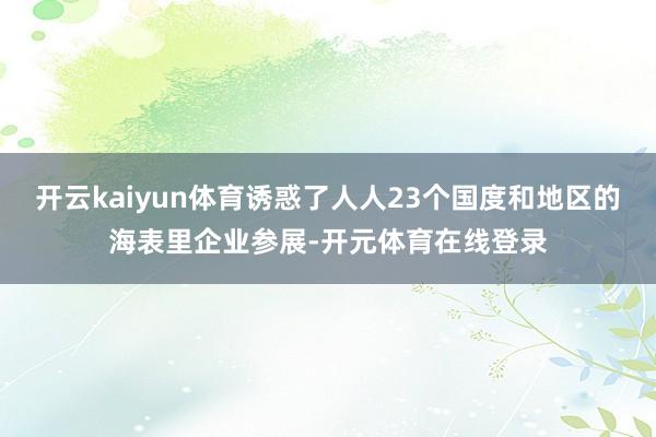 开云kaiyun体育诱惑了人人23个国度和地区的海表里企业参