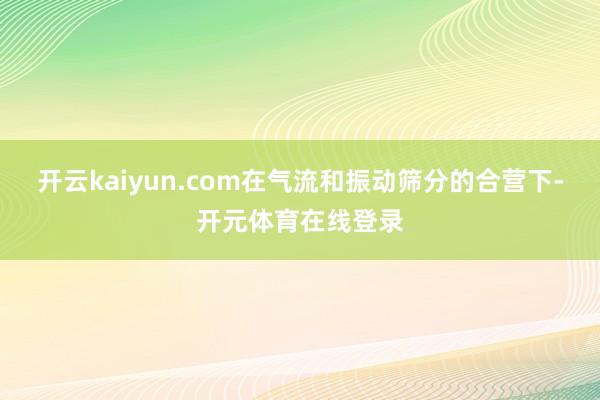 开云kaiyun.com在气流和振动筛分的合营下-开元体育在线登录