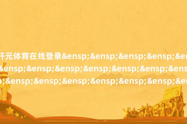 开元体育在线登录&ensp;&ensp;&a