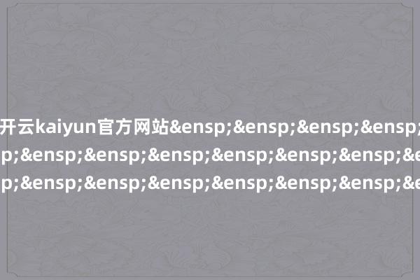 开云kaiyun官方网站&ensp;&ens
