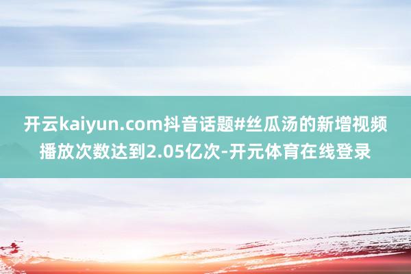 开云kaiyun.com抖音话题#丝瓜汤的新增视频播放次数达