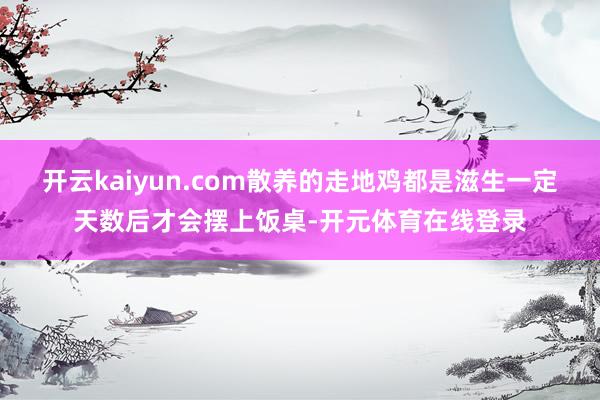 开云kaiyun.com散养的走地鸡都是滋生一定天数后才会摆