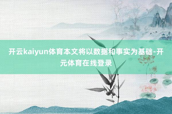 开云kaiyun体育本文将以数据和事实为基础-开元体育在线登