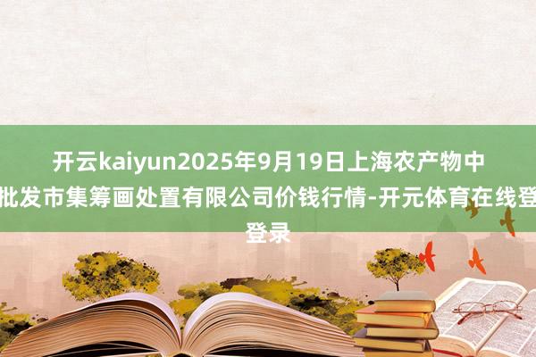开云kaiyun2025年9月19日上海农产物中心批发市集筹