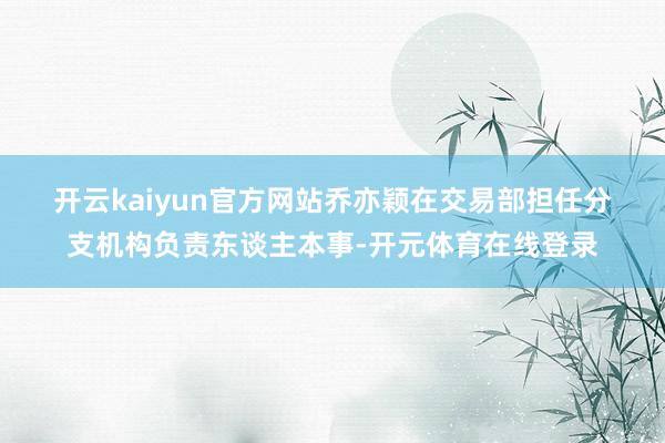 开云kaiyun官方网站　　乔亦颖在交易部担任分支机构负责东谈主本事-开元体育在线登录