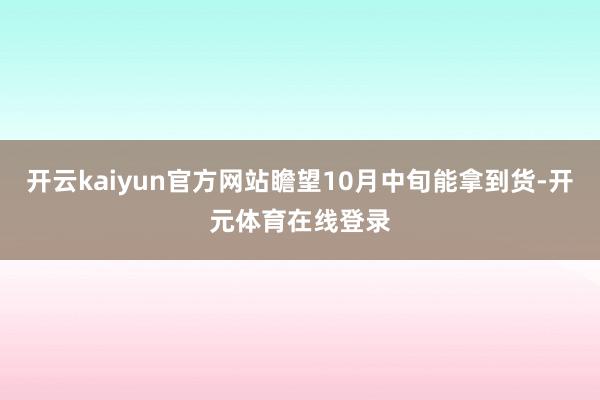 开云kaiyun官方网站瞻望10月中旬能拿到货-开元体育在线登录