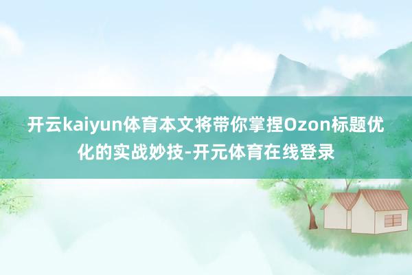 开云kaiyun体育本文将带你掌捏Ozon标题优化的实战妙技