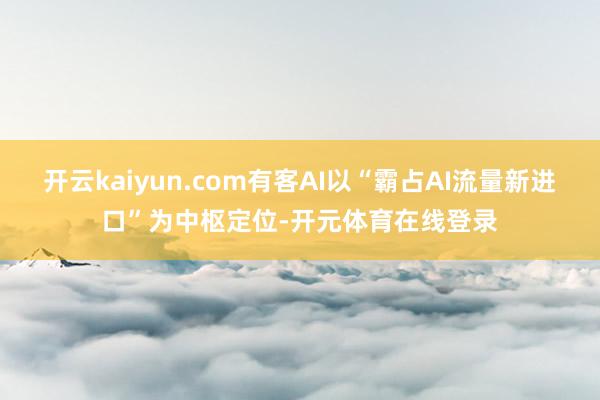 开云kaiyun.com有客AI以“霸占AI流量新进口”为中