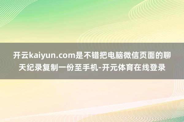 开云kaiyun.com是不错把电脑微信页面的聊天纪录复制一份至手机-开元体育在线登录