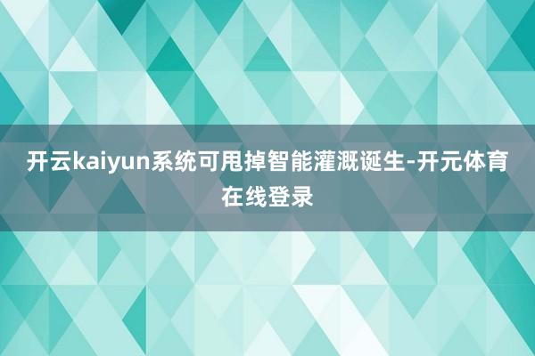 开云kaiyun系统可甩掉智能灌溉诞生-开元体育在线登录