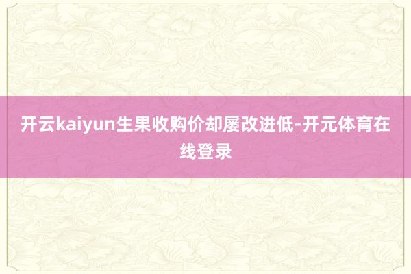 开云kaiyun生果收购价却屡改进低-开元体育在线登录