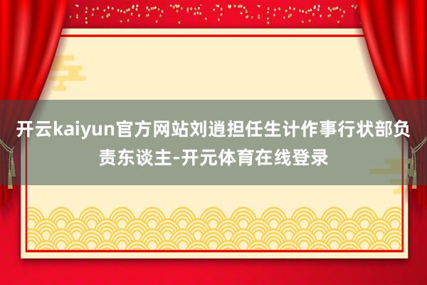 开云kaiyun官方网站刘逍担任生计作事行状部负责东谈主-开