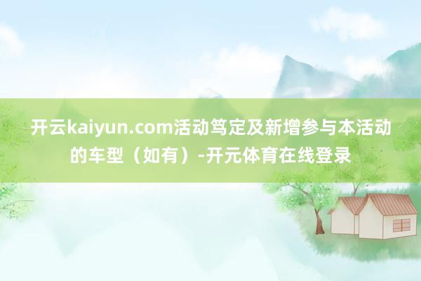 开云kaiyun.com活动笃定及新增参与本活动的车型（如有