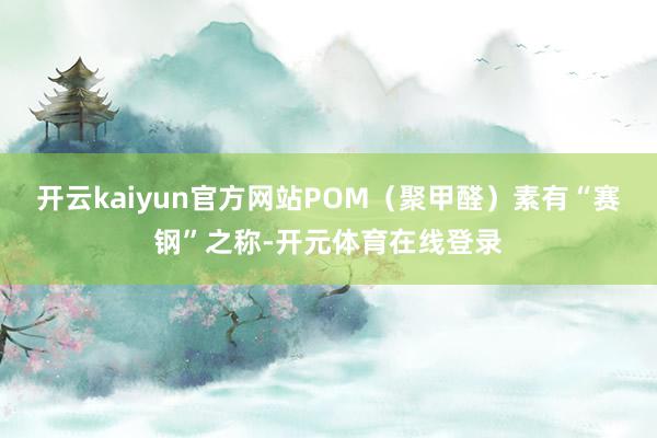 开云kaiyun官方网站POM（聚甲醛）素有“赛钢”之称-开