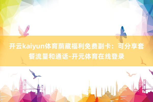 开云kaiyun体育荫藏福利免费副卡：可分享套餐流量和通话-