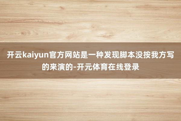 开云kaiyun官方网站是一种发现脚本没按我方写的来演的-开
