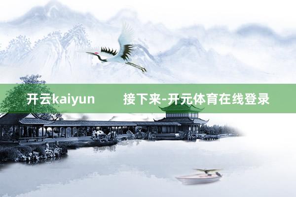 开云kaiyun        接下来-开元体育在线登录