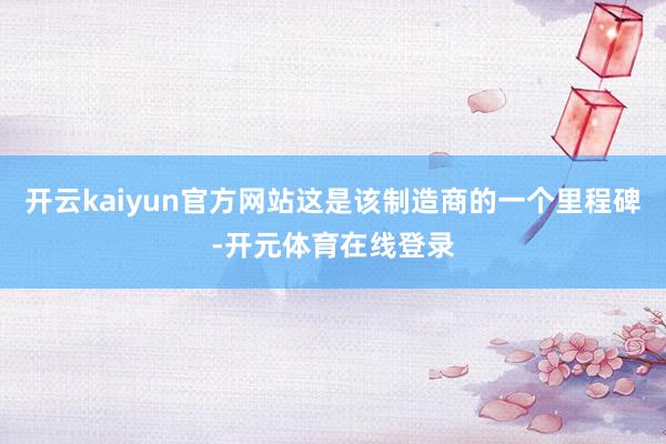 开云kaiyun官方网站这是该制造商的一个里程碑-开元体育在线登录