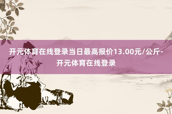 开元体育在线登录当日最高报价13.00元/公斤-开元体育在线