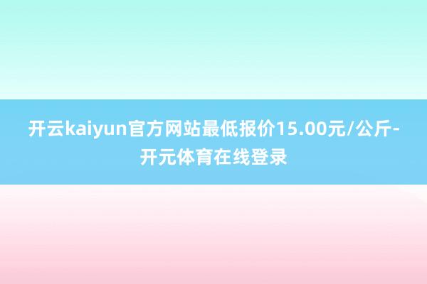 开云kaiyun官方网站最低报价15.00元/公斤-开元体育